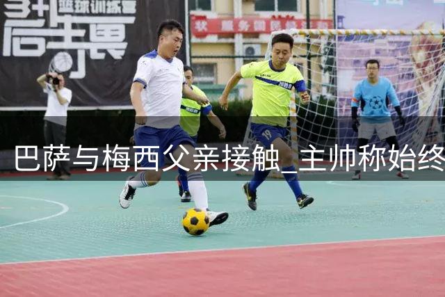 巴萨与梅西父亲接触 主帅称始终欢迎回归
