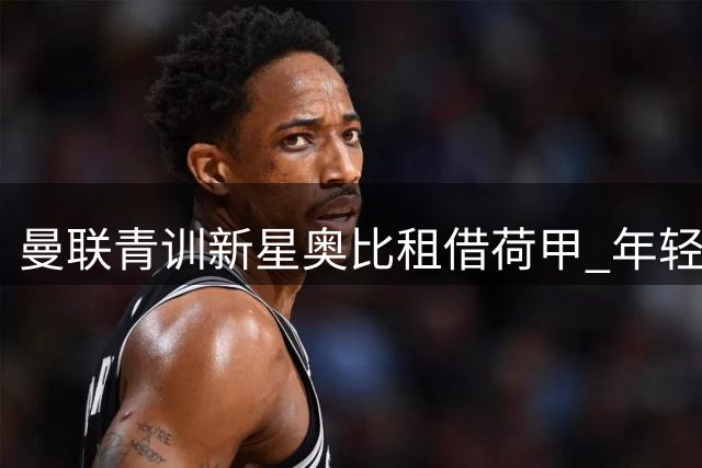 曼联青训新星奥比租借荷甲 年轻中场穆尔豪斯远赴苏超
