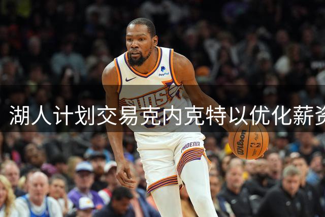 湖人计划交易克内克特以优化薪资空间